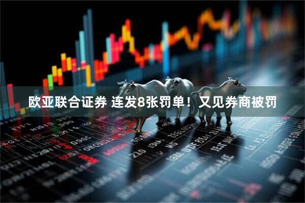 欧亚联合证券 连发8张罚单！又见券商被罚