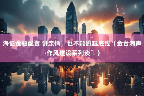 海证金融配资 讲亲情，也不能逾越底线（金台潮声·作风建设系列谈⑫）