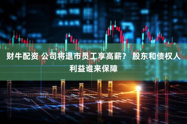 财牛配资 公司将退市员工享高薪？ 股东和债权人利益谁来保障