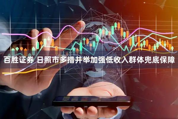 百胜证券 日照市多措并举加强低收入群体兜底保障