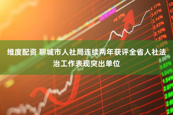 维度配资 聊城市人社局连续两年获评全省人社法治工作表现突出单位