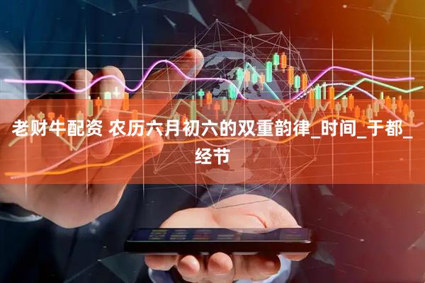 老财牛配资 农历六月初六的双重韵律_时间_于都_经节