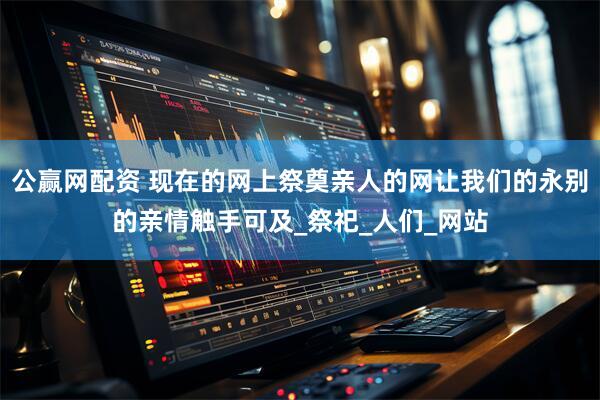 公赢网配资 现在的网上祭奠亲人的网让我们的永别的亲情触手可及_祭祀_人们_网站