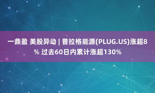 一鼎盈 美股异动 | 普拉格能源(PLUG.US)涨超8% 过去60日内累计涨超130%
