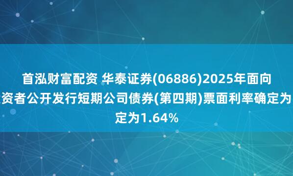 首泓财富配资 华泰证券(06886)2025年面向专业投资者公开发行短期公司债券(第四期)票面利率确定为1.64%