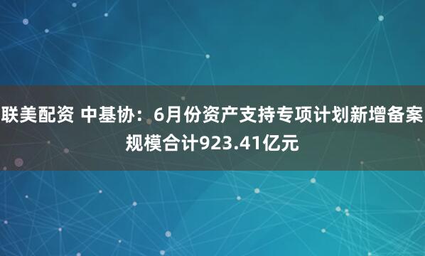 联美配资 中基协：6月份资产支持专项计划新增备案规模合计923.41亿元