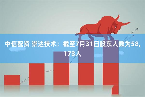 中信配资 崇达技术：截至7月31日股东人数为58,178人