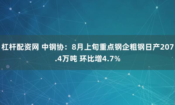 杠杆配资网 中钢协：8月上旬重点钢企粗钢日产207.4万吨 环比增4.7%