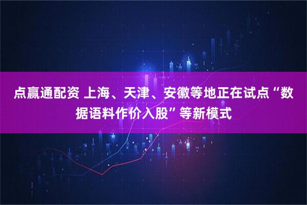 点赢通配资 上海、天津、安徽等地正在试点“数据语料作价入股”等新模式