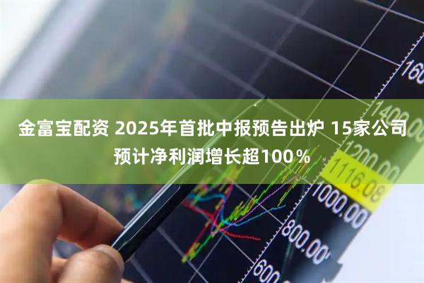 金富宝配资 2025年首批中报预告出炉 15家公司预计净利润增长超100％