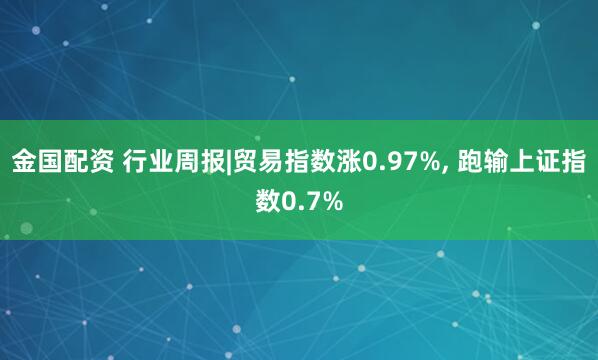 金国配资 行业周报|贸易指数涨0.97%, 跑输上证指数0.7%
