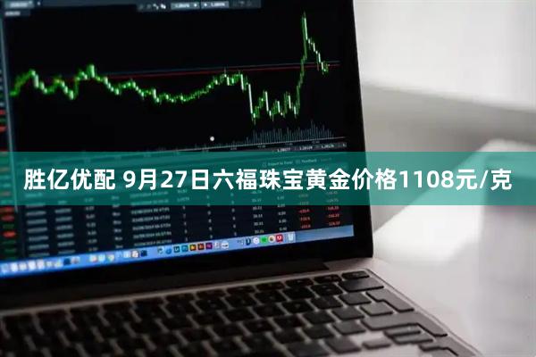 胜亿优配 9月27日六福珠宝黄金价格1108元/克