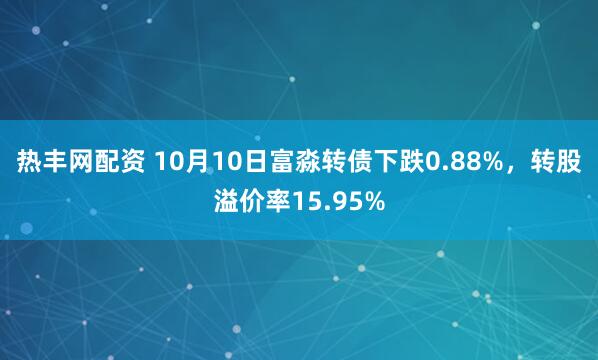 热丰网配资 10月10日富淼转债下跌0.88%，转股溢价率15.95%