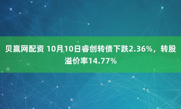 贝赢网配资 10月10日睿创转债下跌2.36%，转股溢价率14.77%
