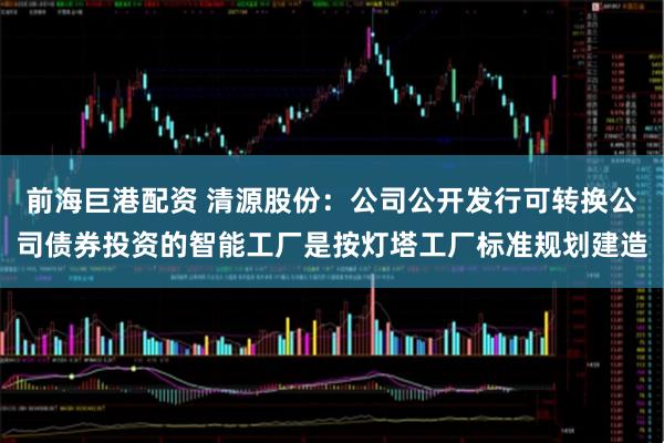 前海巨港配资 清源股份：公司公开发行可转换公司债券投资的智能工厂是按灯塔工厂标准规划建造