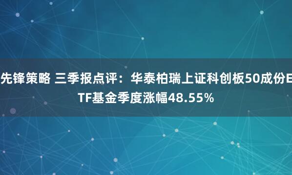 先锋策略 三季报点评：华泰柏瑞上证科创板50成份ETF基金季度涨幅48.55%