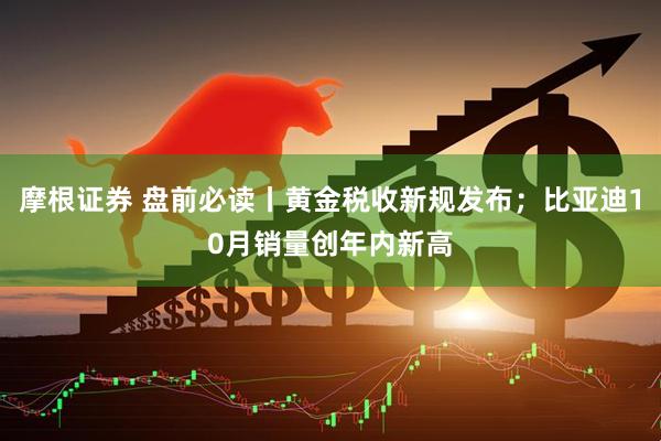 摩根证券 盘前必读丨黄金税收新规发布；比亚迪10月销量创年内新高