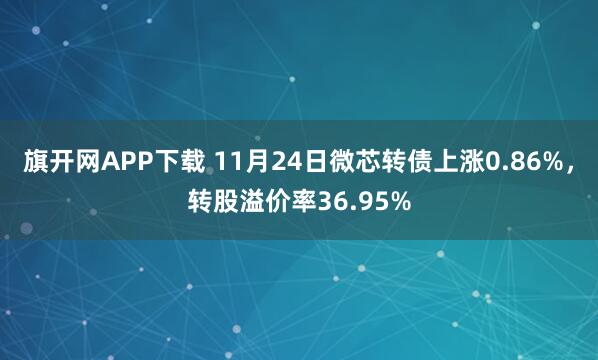 旗开网APP下载 11月24日微芯转债上涨0.86%，转股溢价率36.95%