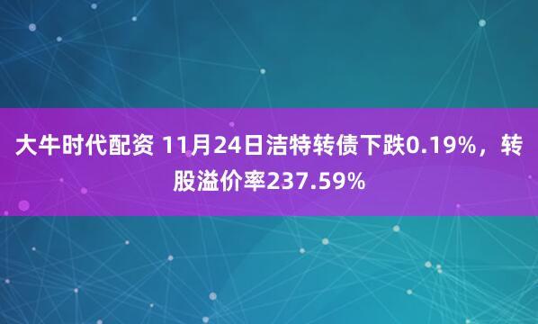大牛时代配资 11月24日洁特转债下跌0.19%，转股溢价率237.59%