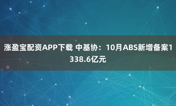 涨盈宝配资APP下载 中基协：10月ABS新增备案1338.6亿元