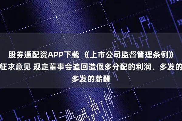 股券通配资APP下载 《上市公司监督管理条例》公开征求意见 规定董事会追回造假多分配的利润、多发的薪酬