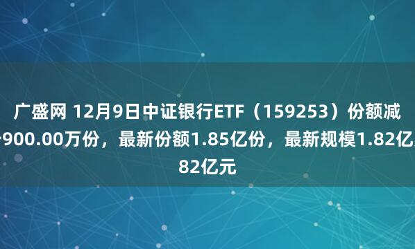 广盛网 12月9日中证银行ETF（159253）份额减少900.00万份，最新份额1.85亿份，最新规模1.82亿元