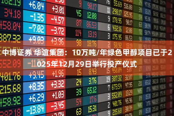 中博证券 华谊集团：10万吨/年绿色甲醇项目已于2025年12月29日举行投产仪式