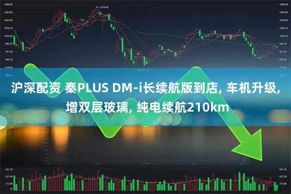 沪深配资 秦PLUS DM-i长续航版到店, 车机升级, 增双层玻璃, 纯电续航210km