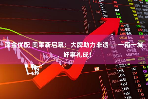 深金优配 奥莱新启幕：大牌助力非遗——一箱一城，好事礼成！