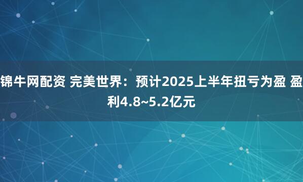 锦牛网配资 完美世界：预计2025上半年扭亏为盈 盈利4.8~5.2亿元