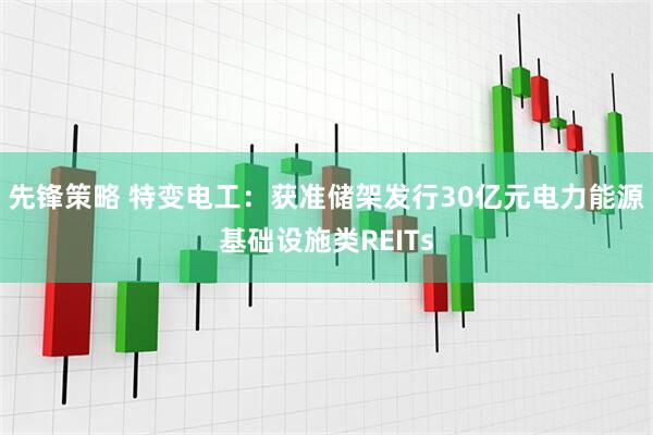 先锋策略 特变电工：获准储架发行30亿元电力能源基础设施类REITs