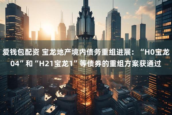 爱钱包配资 宝龙地产境内债务重组进展：“H0宝龙04”和“H21宝龙1”等债券的重组方案获通过