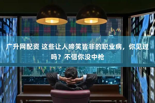 广升网配资 这些让人啼笑皆非的职业病，你见过吗？不信你没中枪