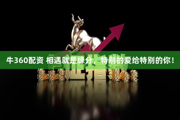 牛360配资 相遇就是缘分，特别的爱给特别的你！
