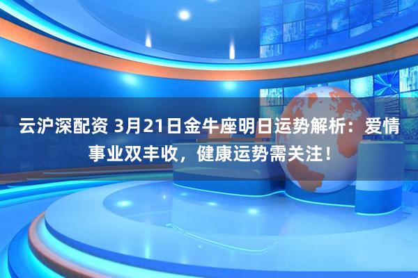 云沪深配资 3月21日金牛座明日运势解析：爱情事业双丰收，健康运势需关注！